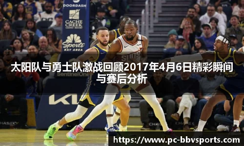 太阳队与勇士队激战回顾2017年4月6日精彩瞬间与赛后分析