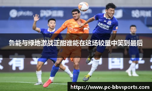 鲁能与绿地激战正酣谁能在这场较量中笑到最后